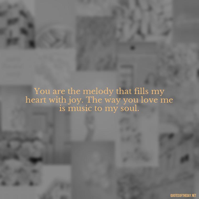 You are the melody that fills my heart with joy. The way you love me is music to my soul. - I Love The Way You Love Me Quotes