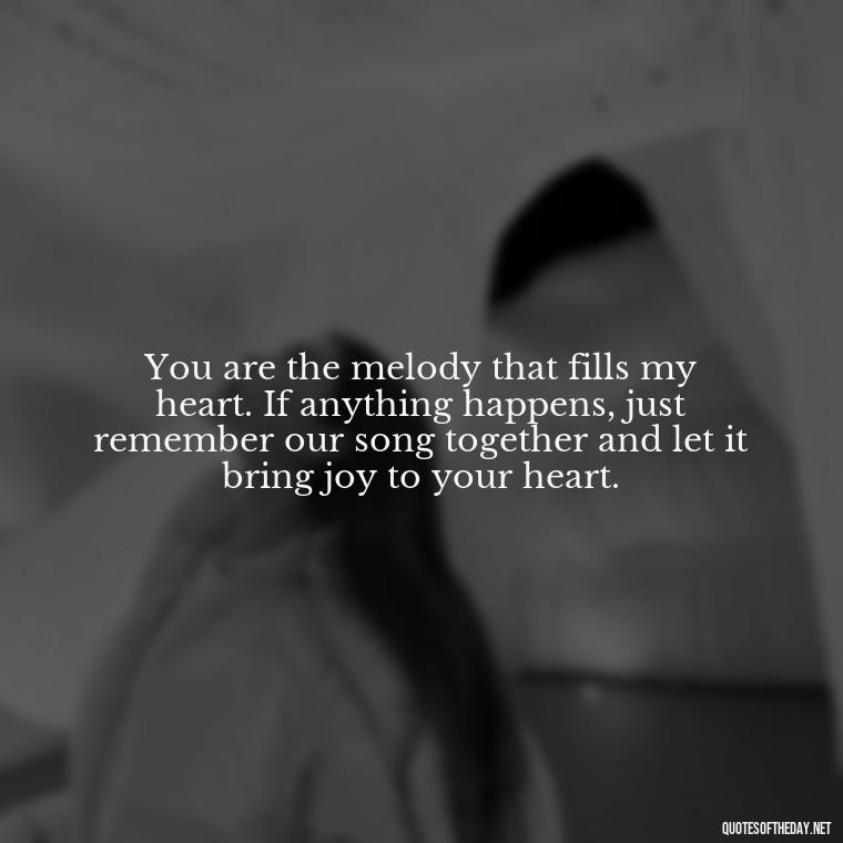 You are the melody that fills my heart. If anything happens, just remember our song together and let it bring joy to your heart. - If Anything Happens I Love You Quotes