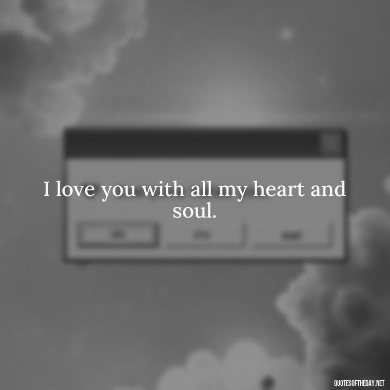 I love you with all my heart and soul. - I Want To Love You Quotes