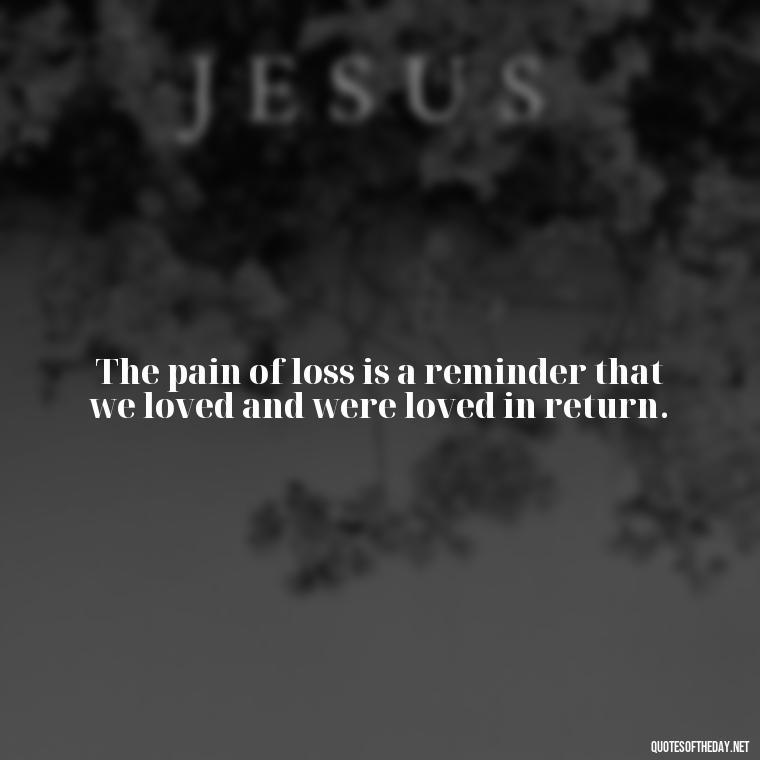 The pain of loss is a reminder that we loved and were loved in return. - Short Quotes On Loss