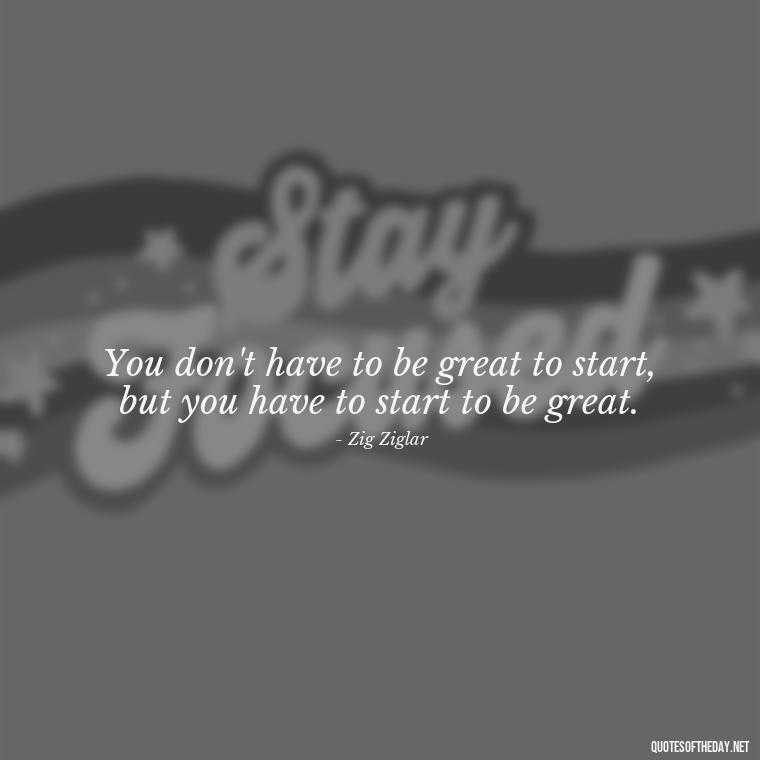 You don't have to be great to start, but you have to start to be great. - Dreaming Quotes Short