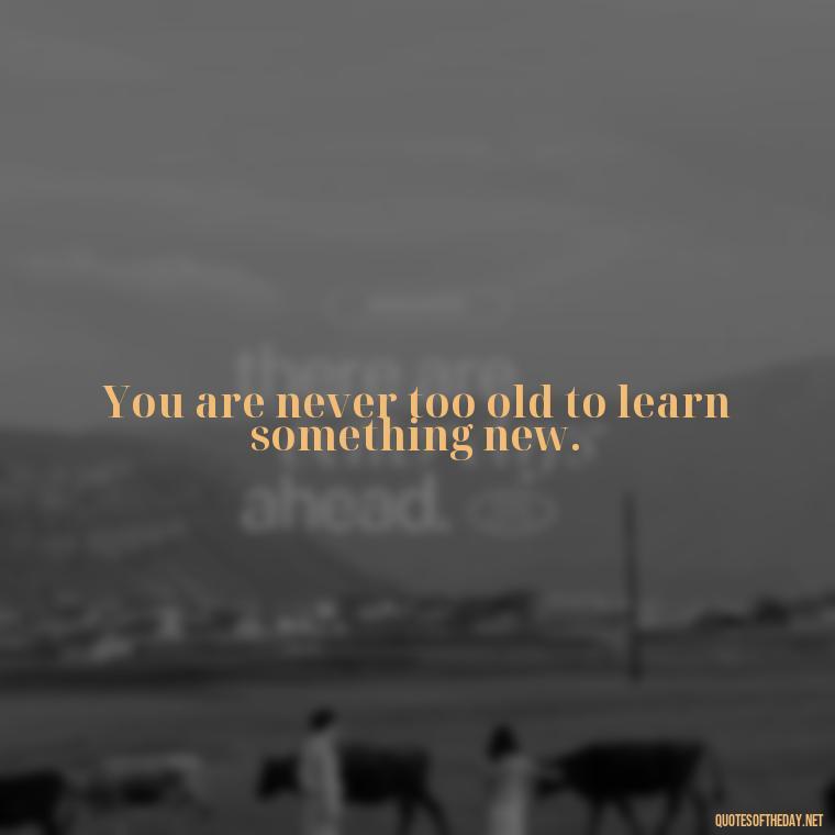 You are never too old to learn something new. - Deep Short Strong Quotes