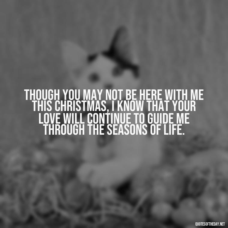 Though you may not be here with me this Christmas, I know that your love will continue to guide me through the seasons of life. - Missing A Loved One On Christmas Quotes