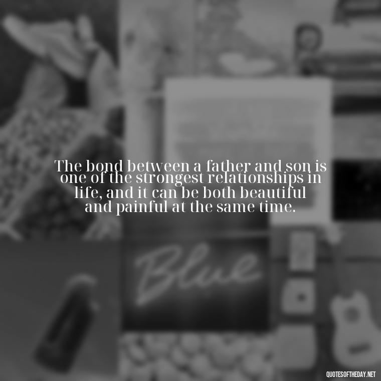 The bond between a father and son is one of the strongest relationships in life, and it can be both beautiful and painful at the same time. - I Love You Father Quotes