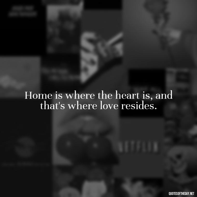 Home is where the heart is, and that's where love resides. - I Love You Family Quotes