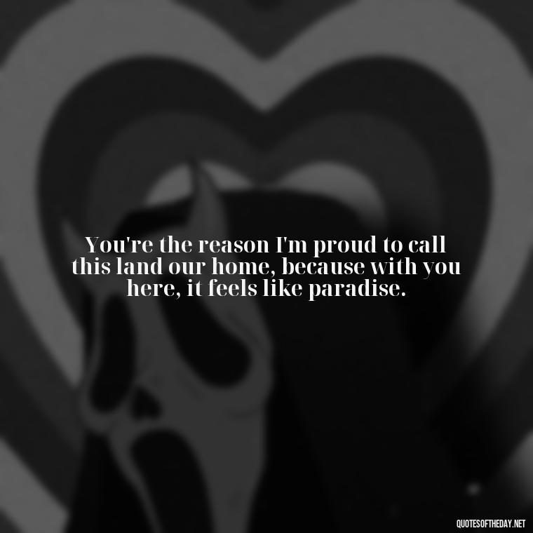 You're the reason I'm proud to call this land our home, because with you here, it feels like paradise. - Country Love Quotes For Him