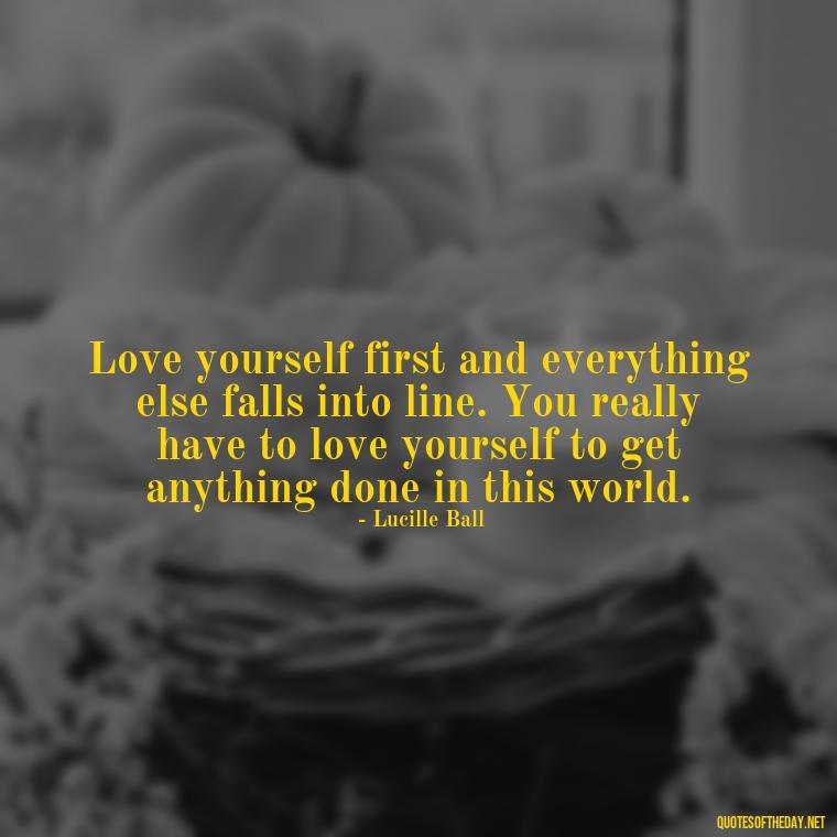 Love yourself first and everything else falls into line. You really have to love yourself to get anything done in this world. - Meaningful Short Deep Self Love Quotes