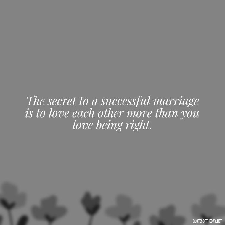 The secret to a successful marriage is to love each other more than you love being right. - Love Marriage Success Quotes