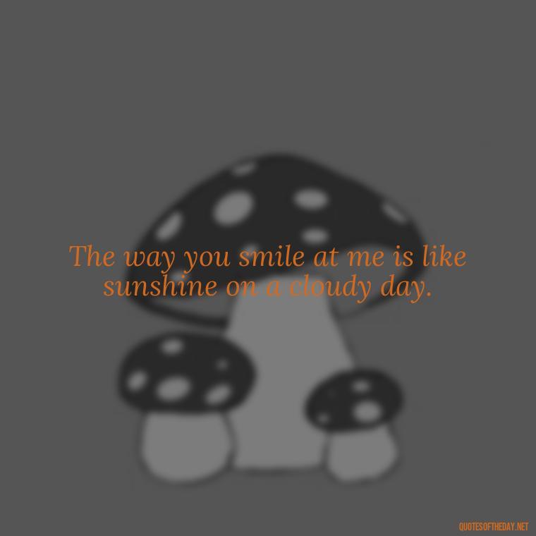 The way you smile at me is like sunshine on a cloudy day. - Love Quotes About A Crush