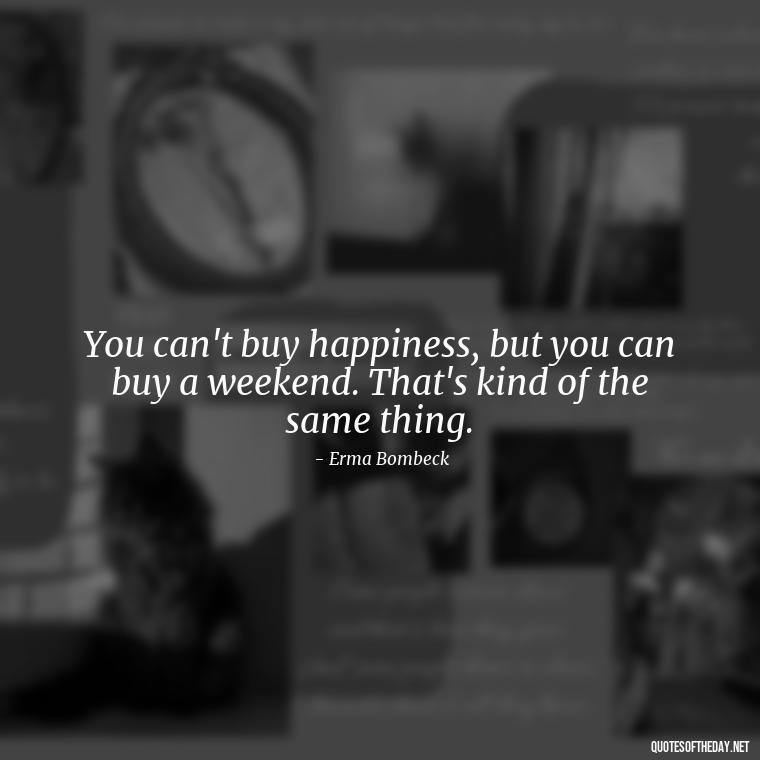 You can't buy happiness, but you can buy a weekend. That's kind of the same thing. - Saturday Quotes Short