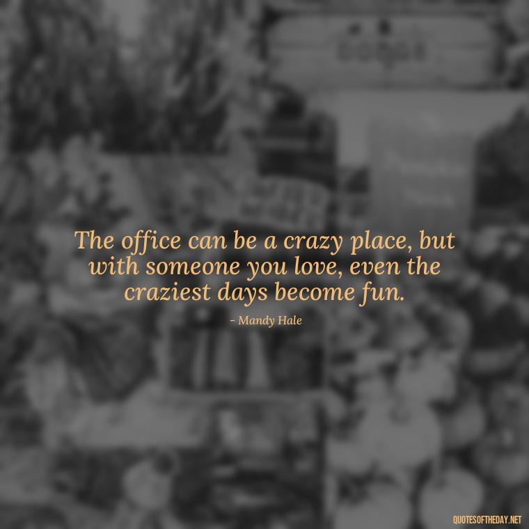 The office can be a crazy place, but with someone you love, even the craziest days become fun. - Love Office Quotes