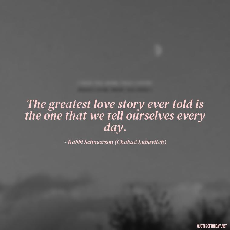 The greatest love story ever told is the one that we tell ourselves every day. - Jewish Quotes On Love