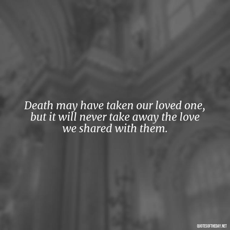 Death may have taken our loved one, but it will never take away the love we shared with them. - After Losing A Loved One Quotes