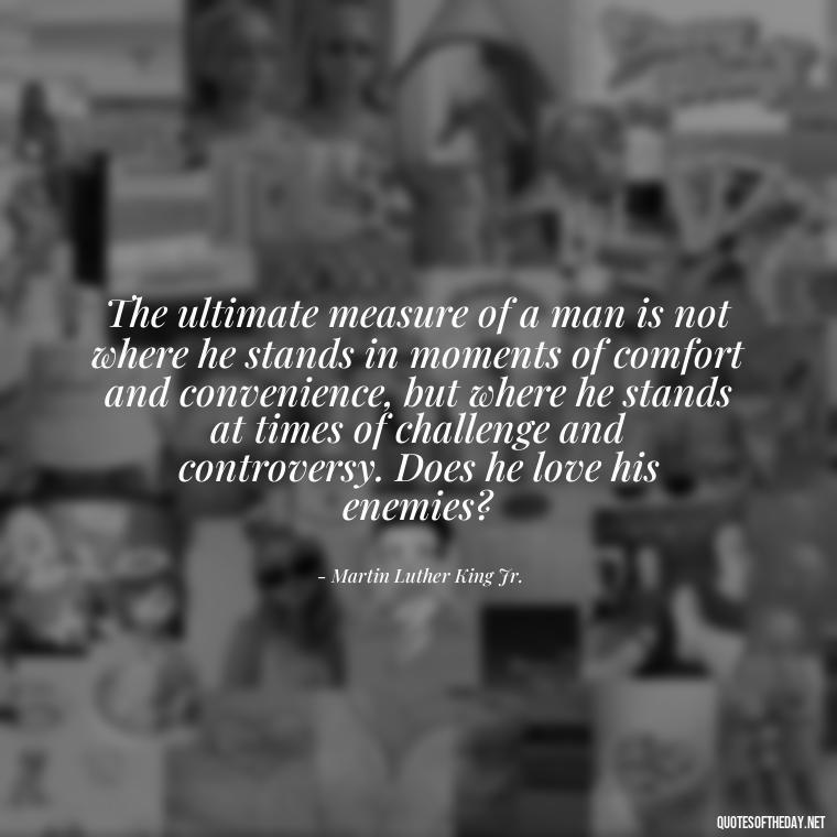 The ultimate measure of a man is not where he stands in moments of comfort and convenience, but where he stands at times of challenge and controversy. Does he love his enemies? - Mlk Love Quotes