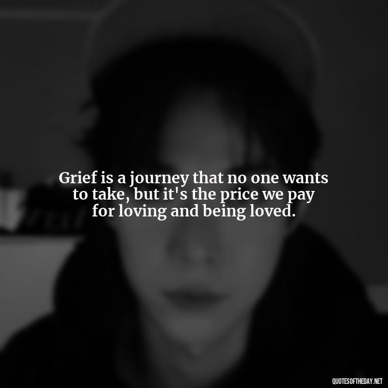 Grief is a journey that no one wants to take, but it's the price we pay for loving and being loved. - Missing A Loved One Quotes