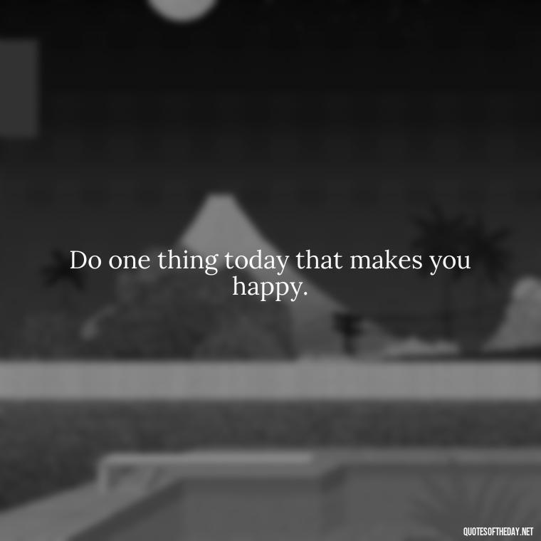 Do one thing today that makes you happy. - Quotes Simple And Short