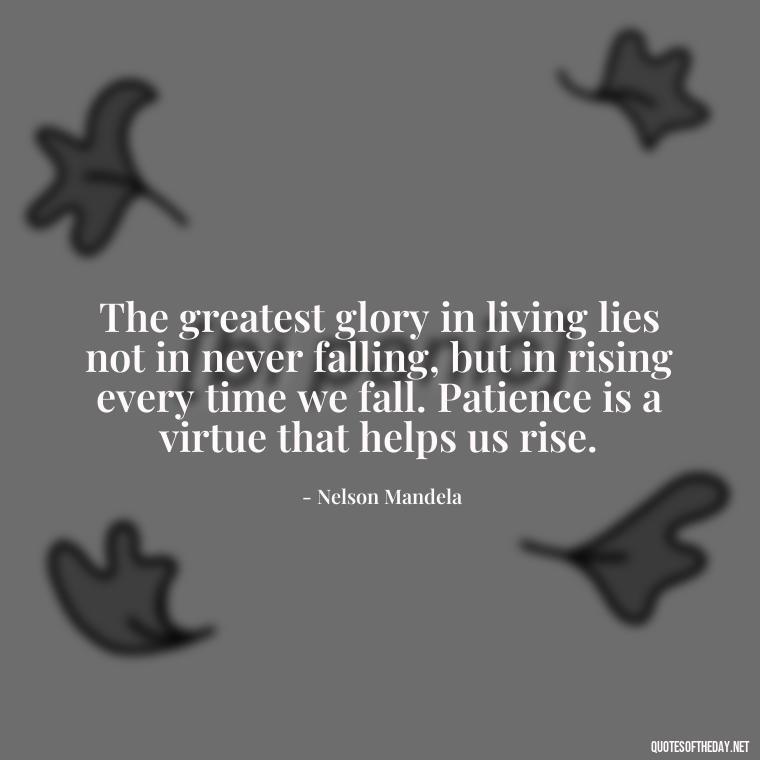 The greatest glory in living lies not in never falling, but in rising every time we fall. Patience is a virtue that helps us rise. - Patience Quotes Short