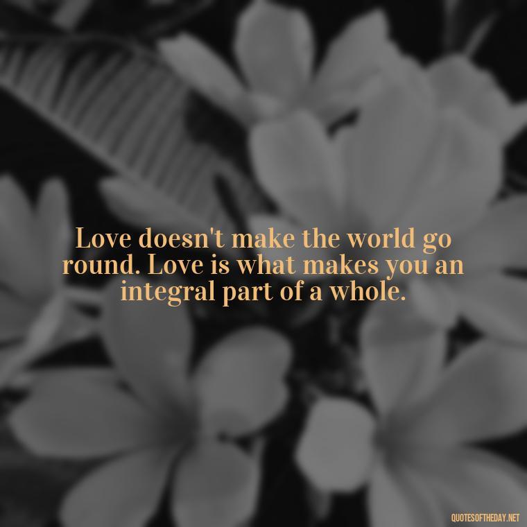 Love doesn't make the world go round. Love is what makes you an integral part of a whole. - Deep Emotional Quotes About Love