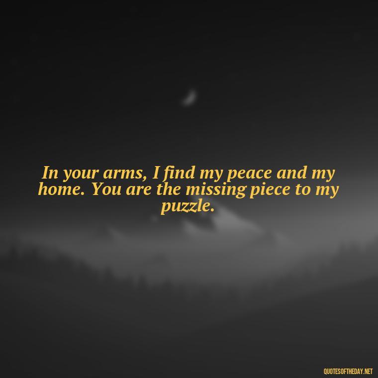 In your arms, I find my peace and my home. You are the missing piece to my puzzle. - Motivational Love Quotes For Her