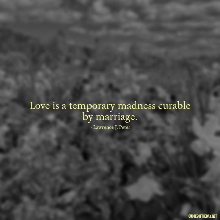 Love is a temporary madness curable by marriage. - Famous Love Book Quotes