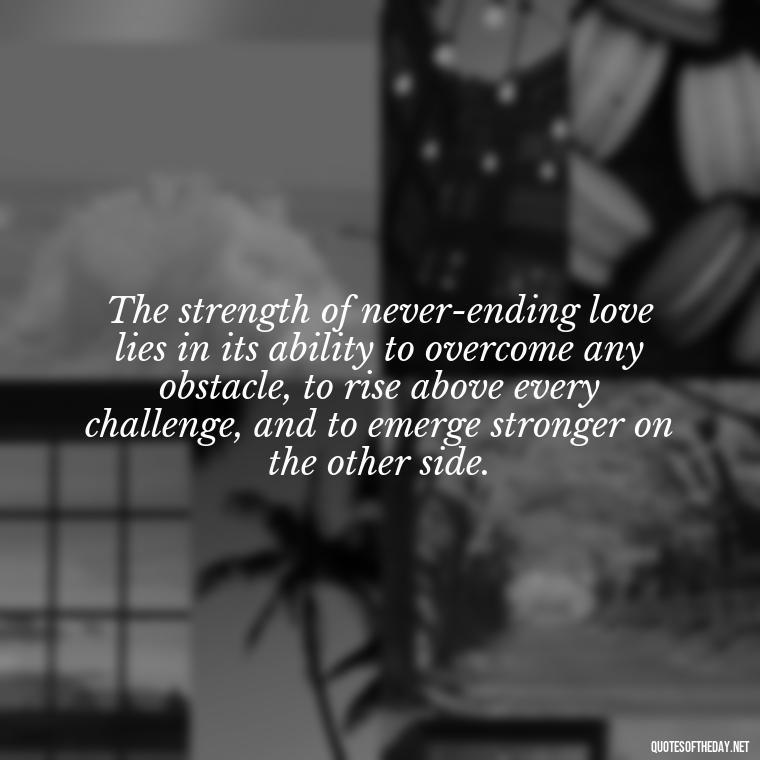 The strength of never-ending love lies in its ability to overcome any obstacle, to rise above every challenge, and to emerge stronger on the other side. - Quotes For Never Ending Love