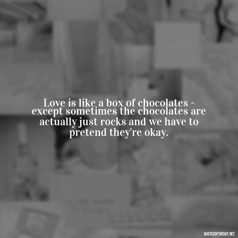 Love is like a box of chocolates - except sometimes the chocolates are actually just rocks and we have to pretend they're okay. - Cute Goofy Love Quotes