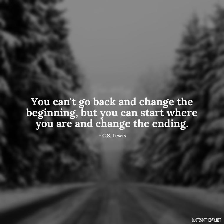 You can't go back and change the beginning, but you can start where you are and change the ending. - Short Best Quotes Of All Time