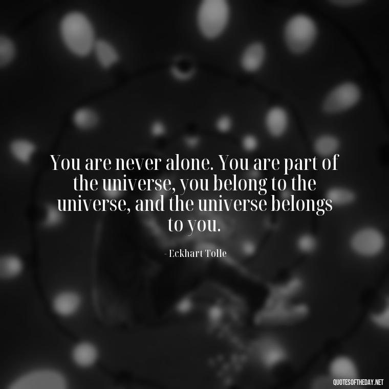 You are never alone. You are part of the universe, you belong to the universe, and the universe belongs to you. - Short Optimistic Quotes