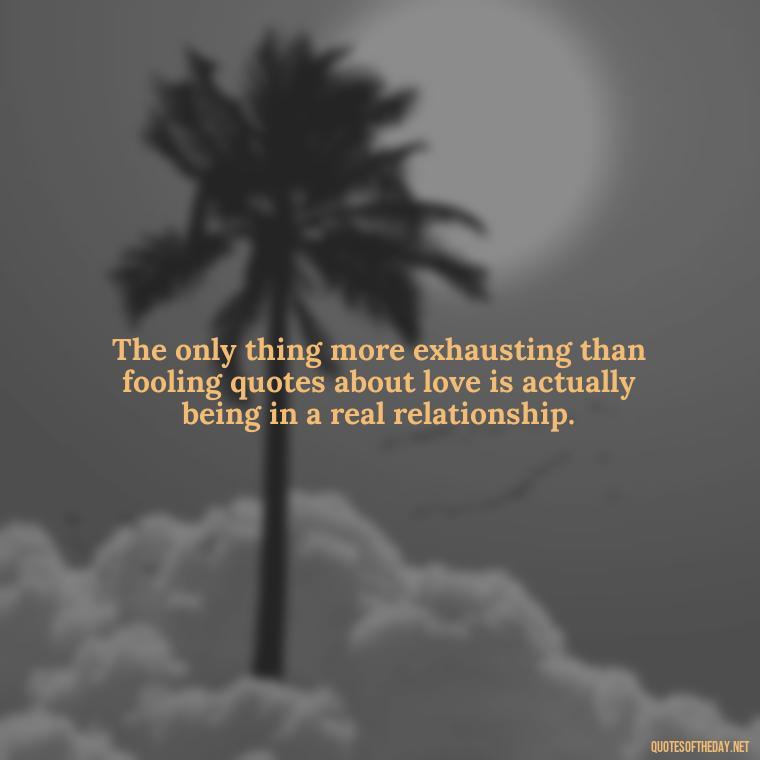 The only thing more exhausting than fooling quotes about love is actually being in a real relationship. - Fooling Quotes About Love