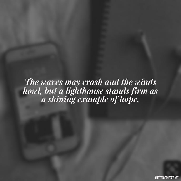 The waves may crash and the winds howl, but a lighthouse stands firm as a shining example of hope. - Lighthouse Quotes Short
