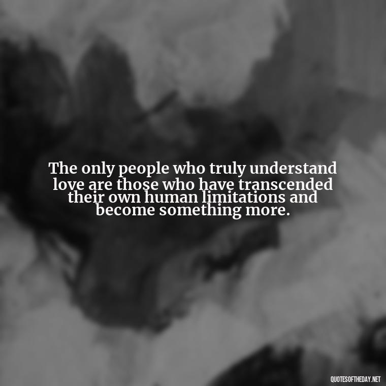 The only people who truly understand love are those who have transcended their own human limitations and become something more. - Love Doesn'T Exist Quotes