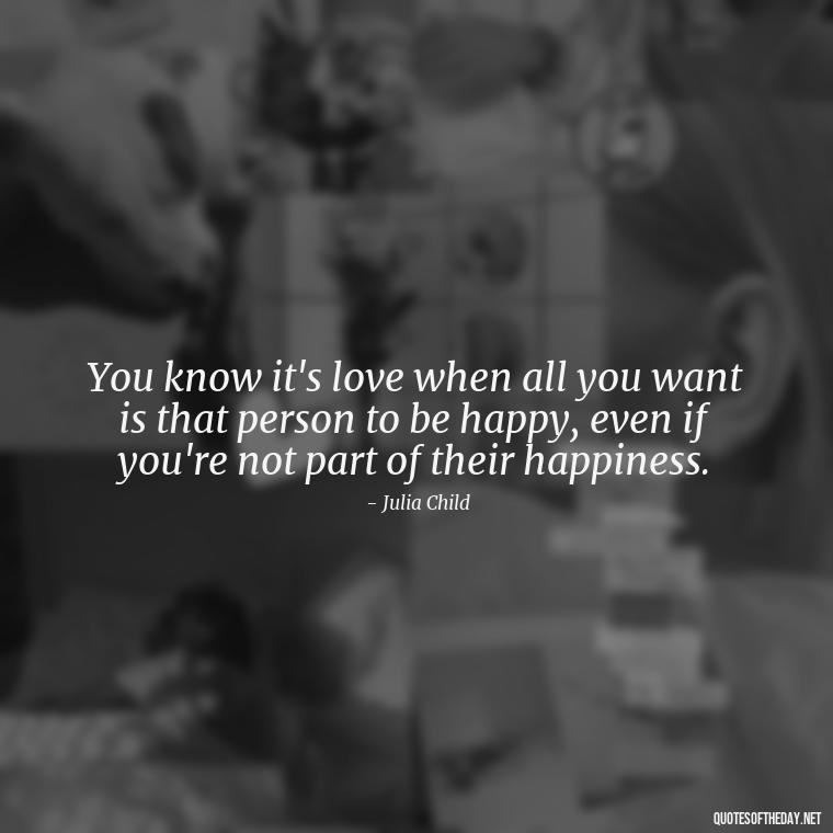 You know it's love when all you want is that person to be happy, even if you're not part of their happiness. - Love With Emotional Quotes