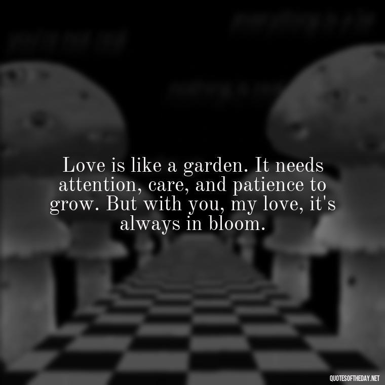 Love is like a garden. It needs attention, care, and patience to grow. But with you, my love, it's always in bloom. - Love Quotes On Valentine'S Day For Him