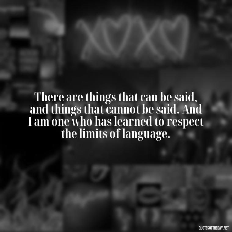 There are things that can be said, and things that cannot be said. And I am one who has learned to respect the limits of language. - Love In The Time Of Cholera Book Quotes