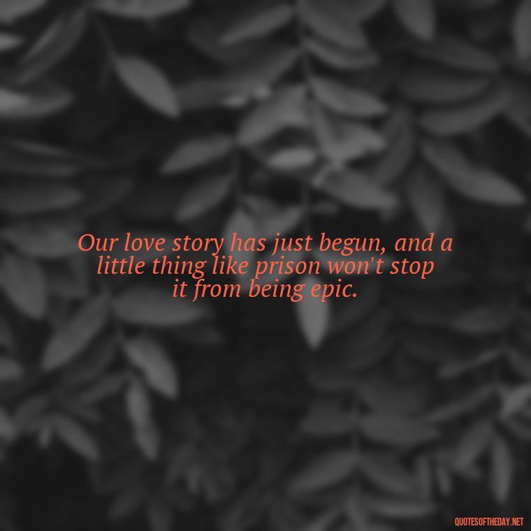 Our love story has just begun, and a little thing like prison won't stop it from being epic. - Quotes For Inmates In Love