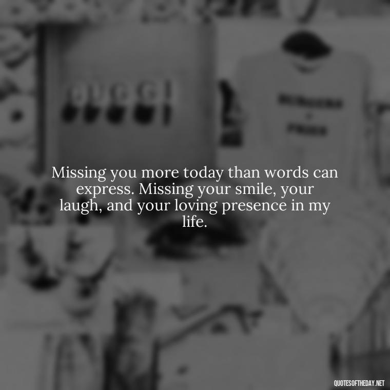 Missing you more today than words can express. Missing your smile, your laugh, and your loving presence in my life. - Missing A Loved One That Passed Away Quotes