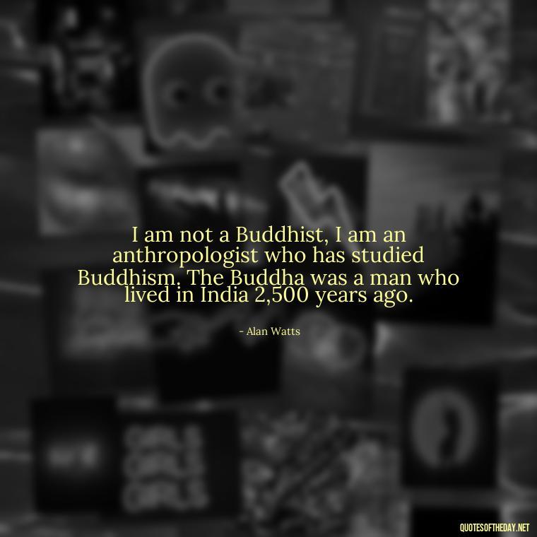 I am not a Buddhist, I am an anthropologist who has studied Buddhism. The Buddha was a man who lived in India 2,500 years ago. - Alan Watts Quotes Love