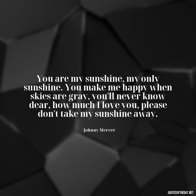 You are my sunshine, my only sunshine. You make me happy when skies are gray, you'll never know dear, how much I love you, please don't take my sunshine away. - Morning Quotes For Love