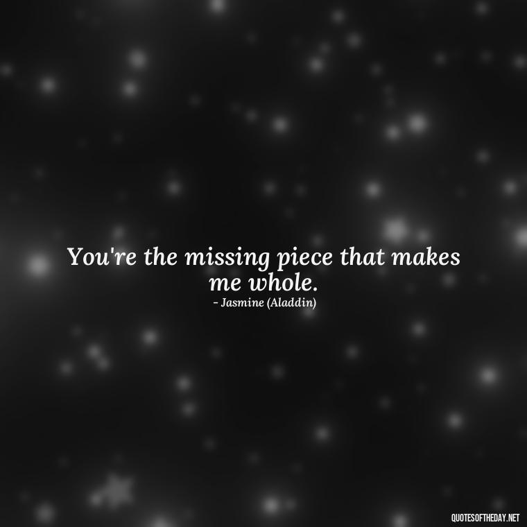 You're the missing piece that makes me whole. - Love Quotes In Disney Movies