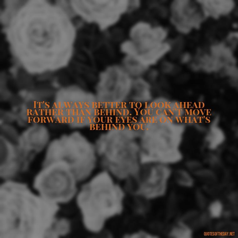 It's always better to look ahead rather than behind. You can't move forward if your eyes are on what's behind you. - Deep Short Move On Quotes