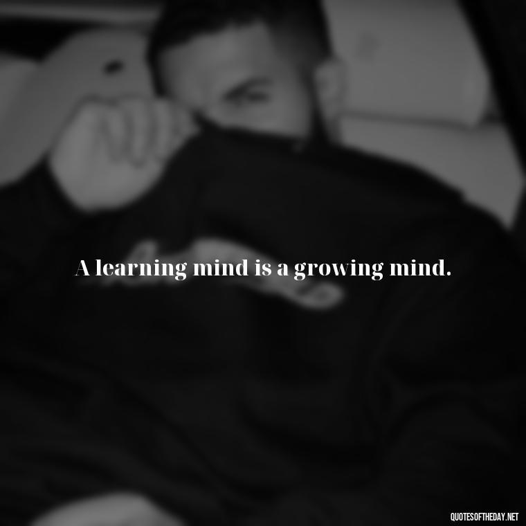 A learning mind is a growing mind. - Short Quotes About Learning