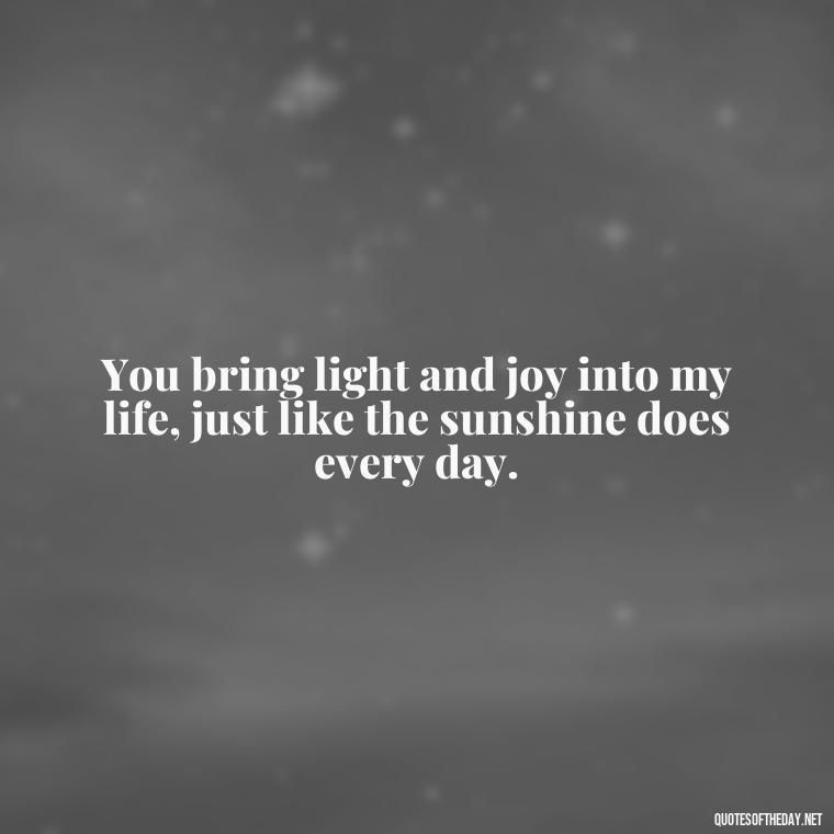 You bring light and joy into my life, just like the sunshine does every day. - Quotes About Sun And Love