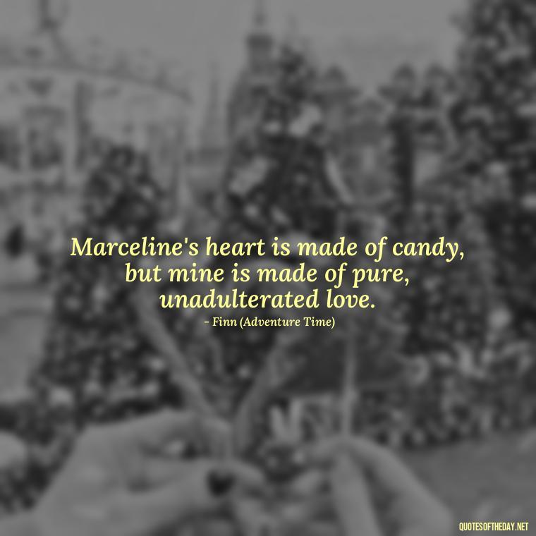 Marceline's heart is made of candy, but mine is made of pure, unadulterated love. - Adventure Time Love Quotes