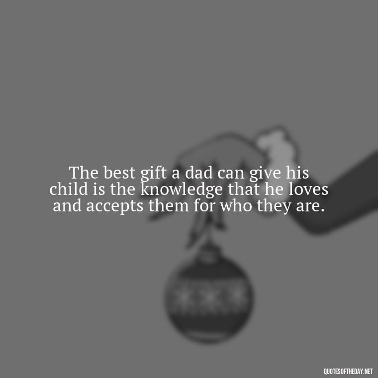 The best gift a dad can give his child is the knowledge that he loves and accepts them for who they are. - Daddy Quotes Short