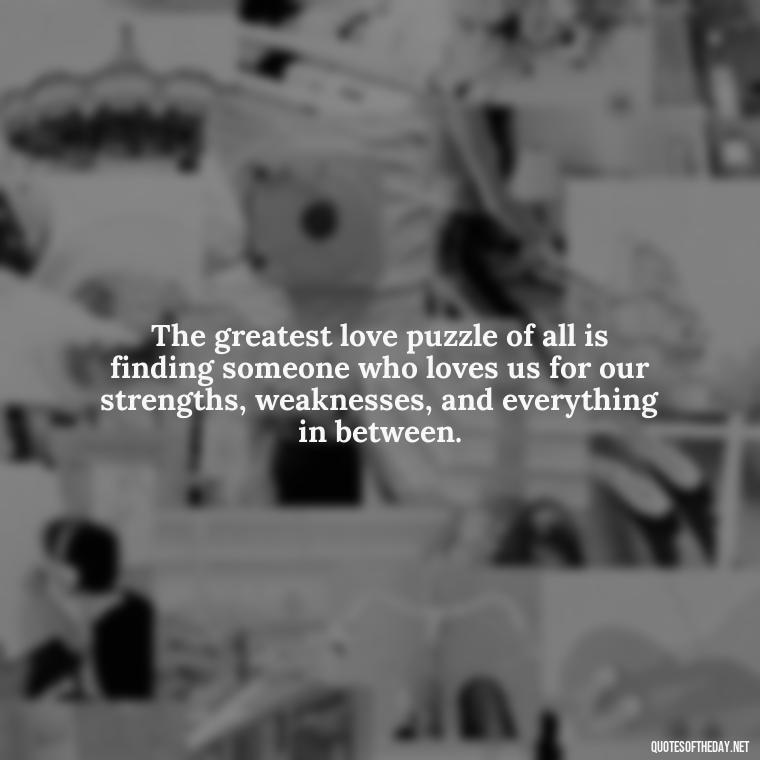 The greatest love puzzle of all is finding someone who loves us for our strengths, weaknesses, and everything in between. - Love Puzzle Quotes