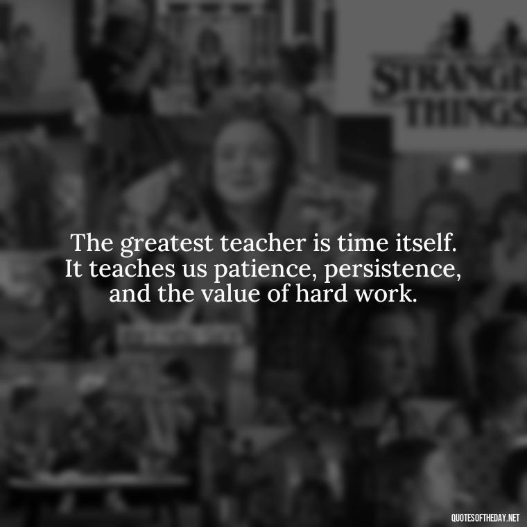 The greatest teacher is time itself. It teaches us patience, persistence, and the value of hard work. - Short Motivational Quotes For Teachers