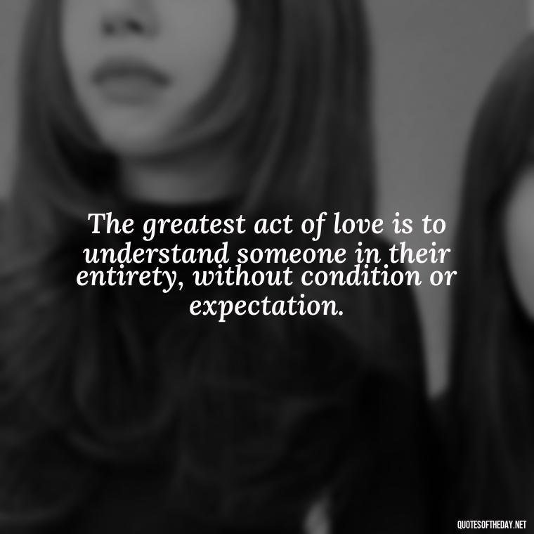 The greatest act of love is to understand someone in their entirety, without condition or expectation. - Love Quotes Understanding