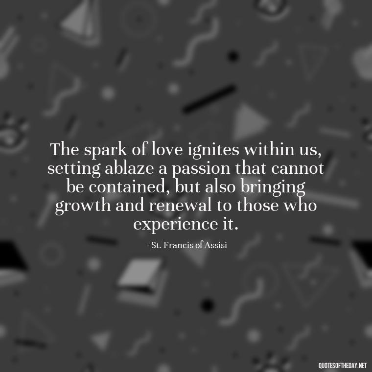 The spark of love ignites within us, setting ablaze a passion that cannot be contained, but also bringing growth and renewal to those who experience it. - Quotes About Love And Fire