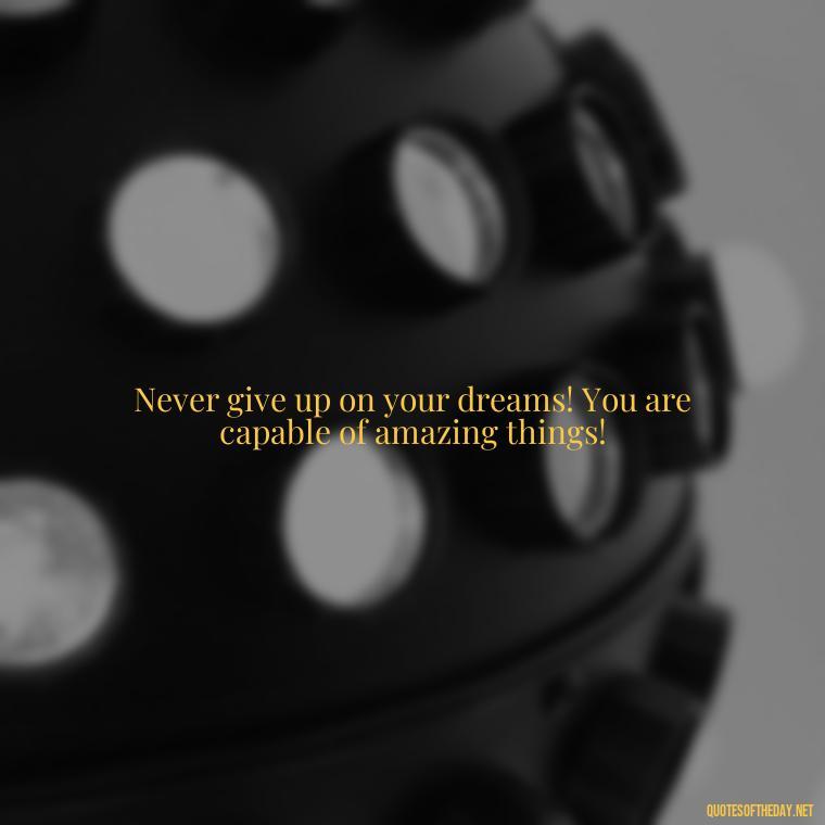 Never give up on your dreams! You are capable of amazing things! - Cute Inspirational Quotes Short