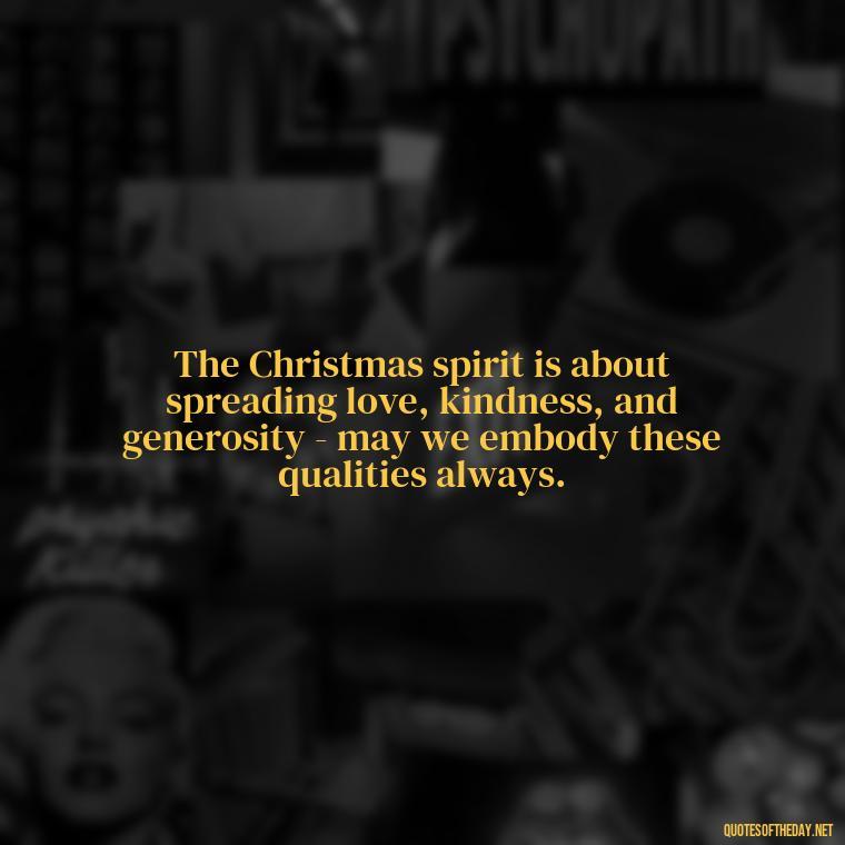 The Christmas spirit is about spreading love, kindness, and generosity - may we embody these qualities always. - Short Christmas Christian Quotes